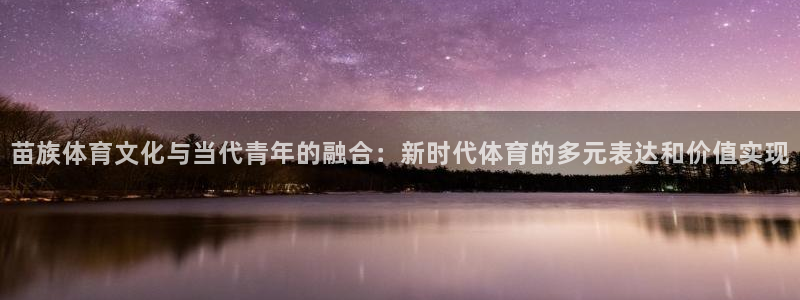 风速体育app下载安装最新版本：苗族体育文化与当代青年的融合：新时代体育的多元表达和价值实现